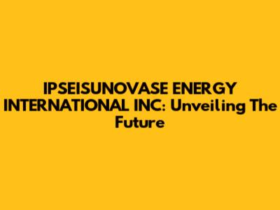 IPSEISUNOVASE ENERGY INTERNATIONAL INC: Unveiling The Future