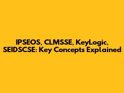 IPSEOS, CLMSSE, KeyLogic, SEIDSCSE: Key Concepts Explained