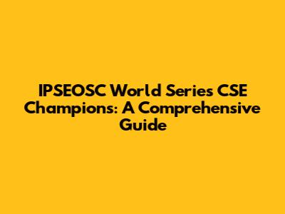 IPSEOSC World Series CSE Champions: A Comprehensive Guide