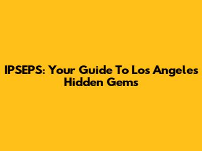 IPSEPS: Your Guide To Los Angeles' Hidden Gems