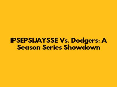 IPSEPSIJAYSSE Vs. Dodgers: A Season Series Showdown