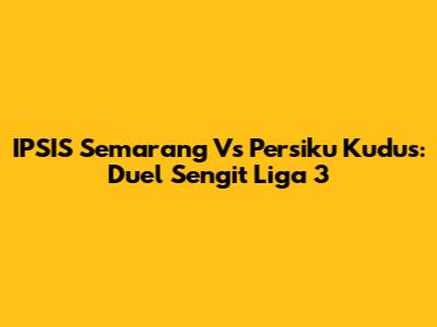 IPSIS Semarang Vs Persiku Kudus: Duel Sengit Liga 3