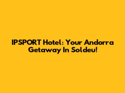 IPSPORT Hotel: Your Andorra Getaway In Soldeu!