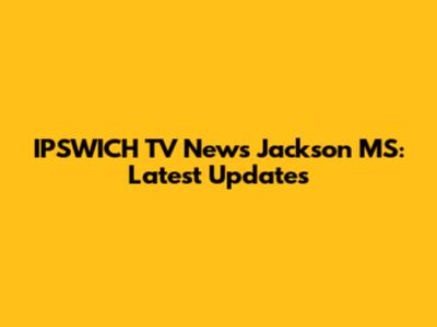 IPSWICH TV News Jackson MS: Latest Updates
