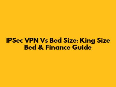 IPSec VPN Vs Bed Size: King Size Bed & Finance Guide