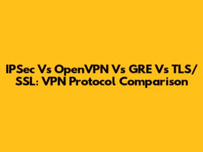 IPSec Vs OpenVPN Vs GRE Vs TLS/SSL: VPN Protocol Comparison