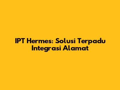 IPT Hermes: Solusi Terpadu Integrasi Alamat