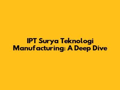 IPT Surya Teknologi Manufacturing: A Deep Dive