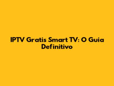 IPTV Gratis Smart TV: O Guia Definitivo