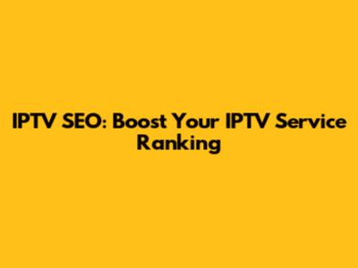 IPTV SEO: Boost Your IPTV Service Ranking