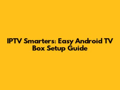 IPTV Smarters: Easy Android TV Box Setup Guide