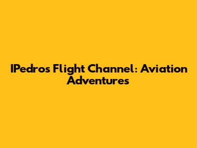 IPedro's Flight Channel: Aviation Adventures