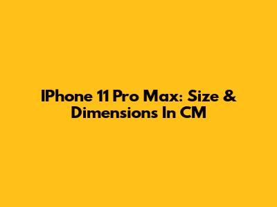 IPhone 11 Pro Max: Size & Dimensions In CM