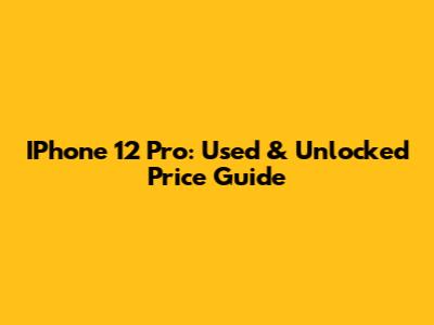 IPhone 12 Pro: Used & Unlocked Price Guide