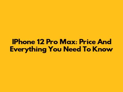 IPhone 12 Pro Max: Price And Everything You Need To Know