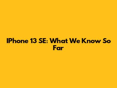 IPhone 13 SE: What We Know So Far