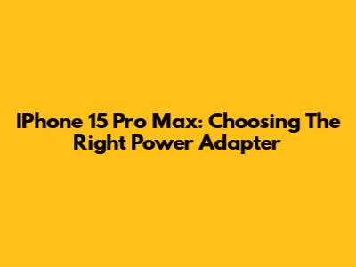 IPhone 15 Pro Max: Choosing The Right Power Adapter
