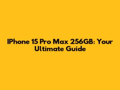 IPhone 15 Pro Max 256GB: Your Ultimate Guide