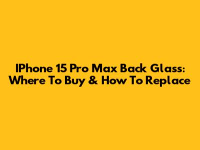 IPhone 15 Pro Max Back Glass: Where To Buy & How To Replace