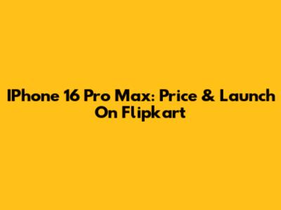 IPhone 16 Pro Max: Price & Launch On Flipkart