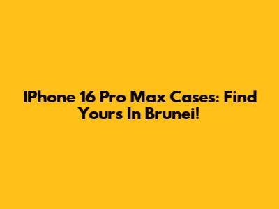 IPhone 16 Pro Max Cases: Find Yours In Brunei!
