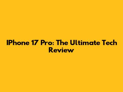 IPhone 17 Pro: The Ultimate Tech Review