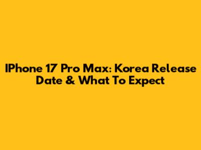 IPhone 17 Pro Max: Korea Release Date & What To Expect