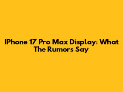 IPhone 17 Pro Max Display: What The Rumors Say