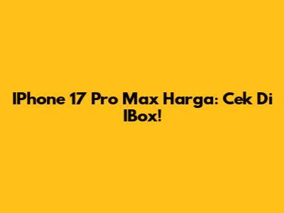 IPhone 17 Pro Max Harga: Cek Di IBox!