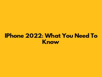 IPhone 2022: What You Need To Know