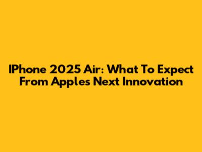 IPhone 2025 Air: What To Expect From Apple's Next Innovation