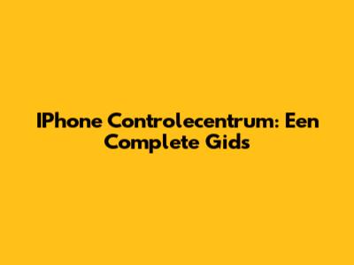 IPhone Controlecentrum: Een Complete Gids