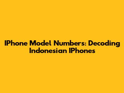 IPhone Model Numbers: Decoding Indonesian IPhones