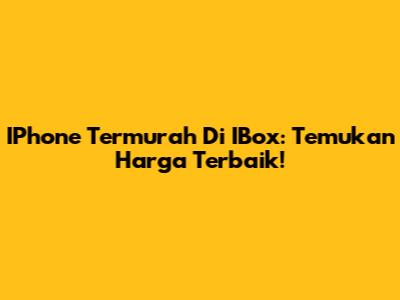 IPhone Termurah Di IBox: Temukan Harga Terbaik!