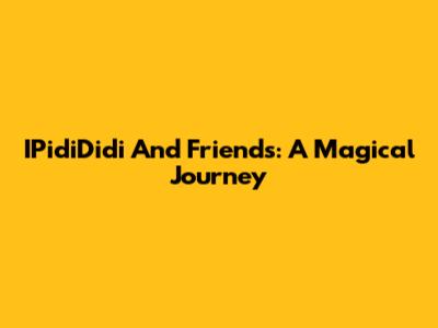 IPidiDidi And Friends: A Magical Journey