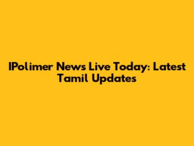 IPolimer News Live Today: Latest Tamil Updates