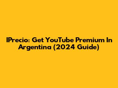 IPrecio: Get YouTube Premium In Argentina (2024 Guide)