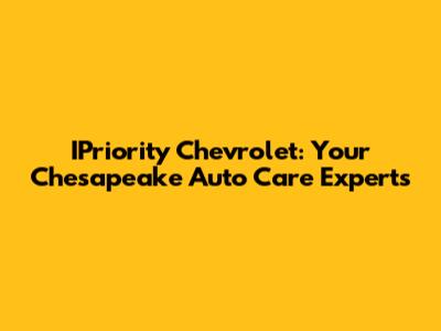 IPriority Chevrolet: Your Chesapeake Auto Care Experts