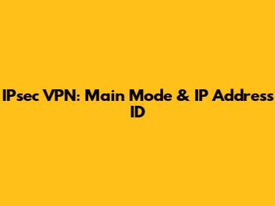 IPsec VPN: Main Mode & IP Address ID