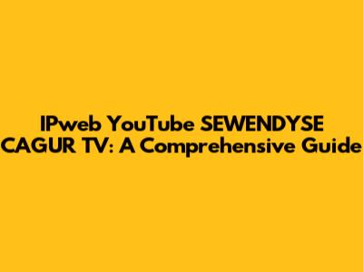 IPweb YouTube SEWENDYSE CAGUR TV: A Comprehensive Guide