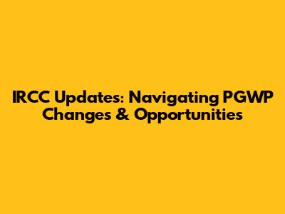 IRCC Updates: Navigating PGWP Changes & Opportunities