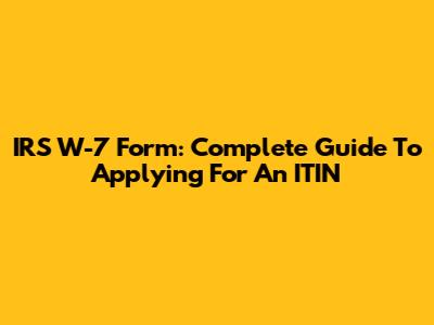 IRS W-7 Form: Complete Guide To Applying For An ITIN