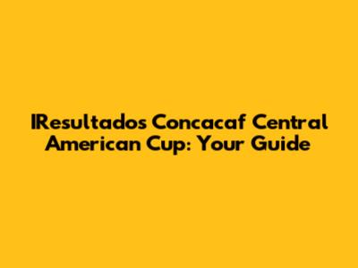 IResultados Concacaf Central American Cup: Your Guide