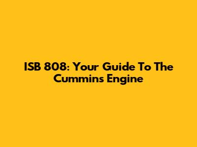 ISB 808: Your Guide To The Cummins Engine