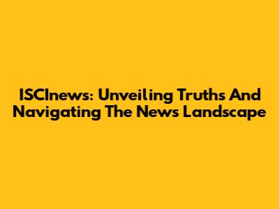 ISCInews: Unveiling Truths And Navigating The News Landscape