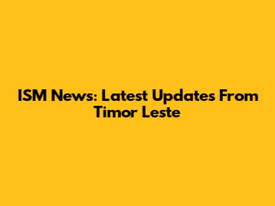 ISM News: Latest Updates From Timor Leste