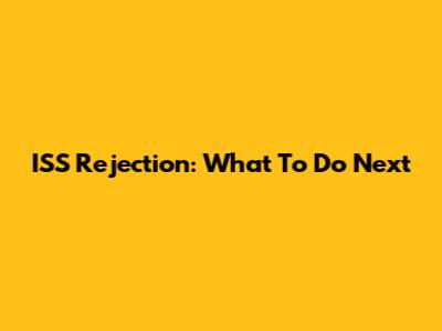 ISS Rejection: What To Do Next