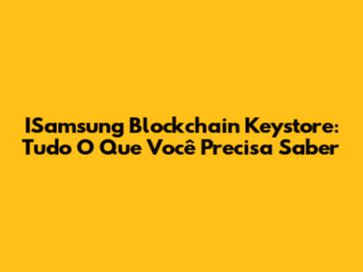 ISamsung Blockchain Keystore: Tudo O Que Você Precisa Saber