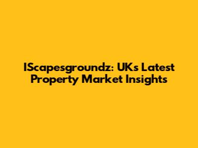 IScapesgroundz: UK's Latest Property Market Insights