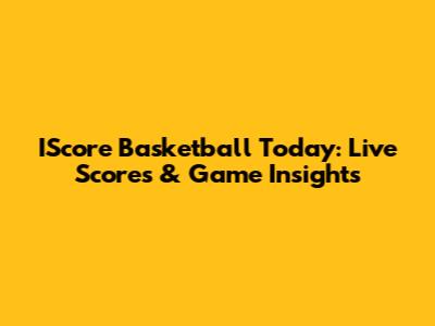 IScore Basketball Today: Live Scores & Game Insights